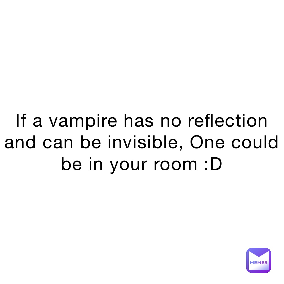 If a vampire has no reflection and can be invisible, One could be in your room :D