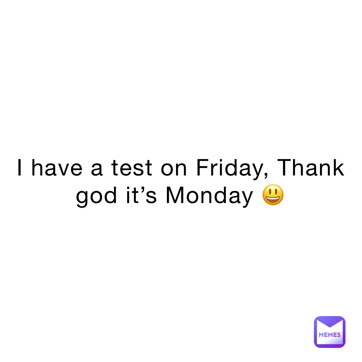 I have a test on Friday, Thank god it’s Monday 😃