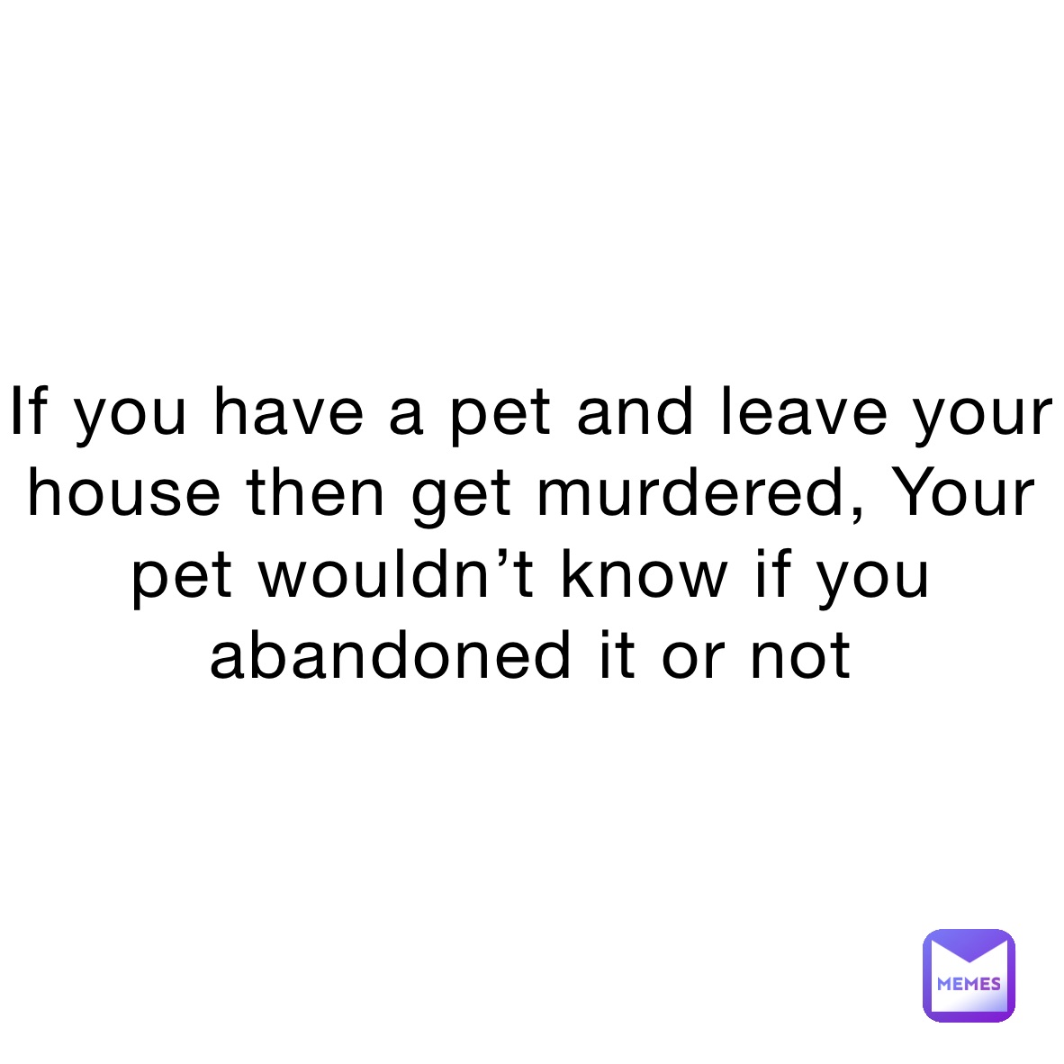 If you have a pet and leave your house then get murdered, Your pet wouldn’t know if you abandoned it or not