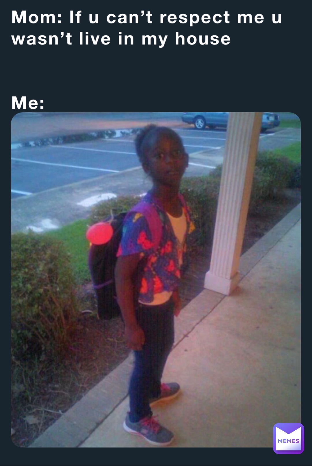 Mom: If u can’t respect me u wasn’t live in my house 
 

Me: