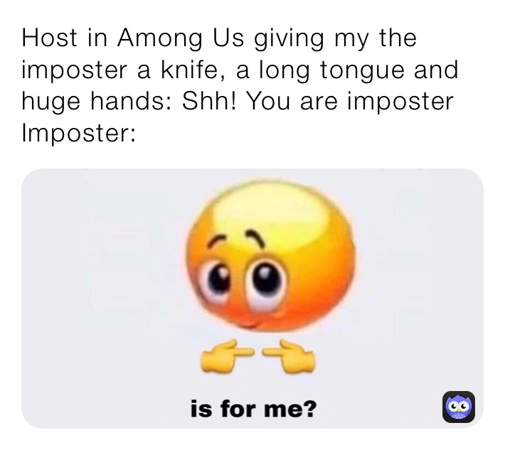 Host in Among Us giving my the imposter a knife, a long tongue and huge hands: Shh! You are imposter
Imposter: