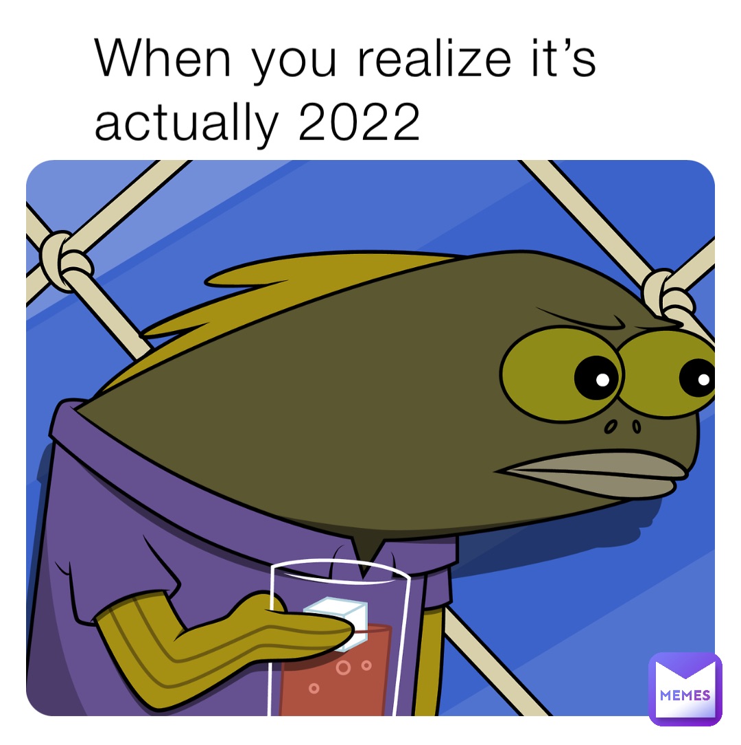 When you realize it’s actually 2022