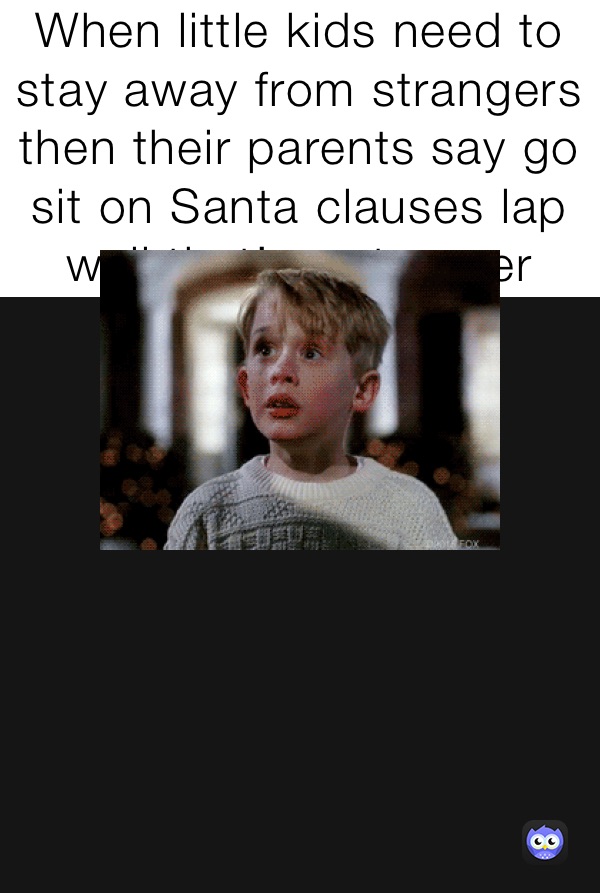 When little kids need to stay away from strangers then their parents say go sit on Santa clauses lap well that’s a stranger