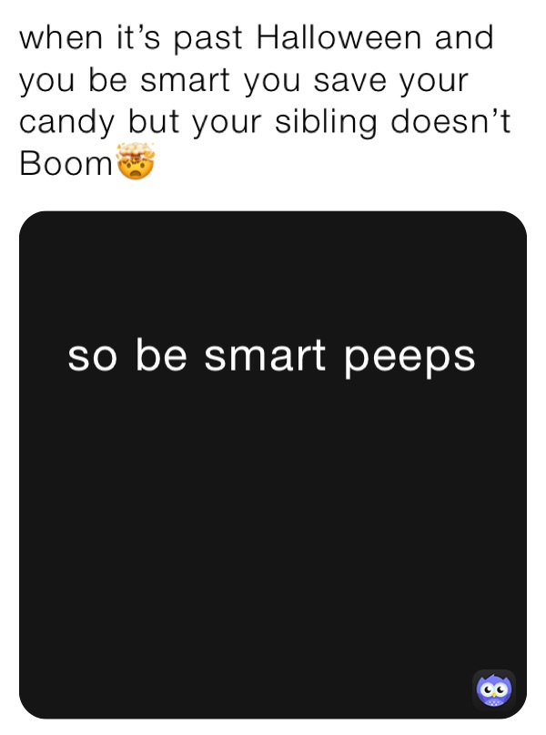 when it’s past Halloween and you be smart you save your candy but your sibling doesn’t Boom🤯
