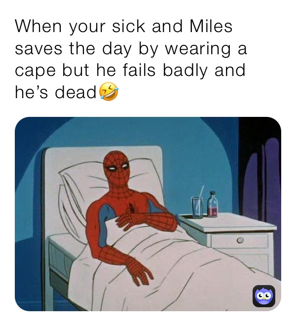 When your sick and Miles saves the day by wearing a cape but he fails badly and he’s dead🤣