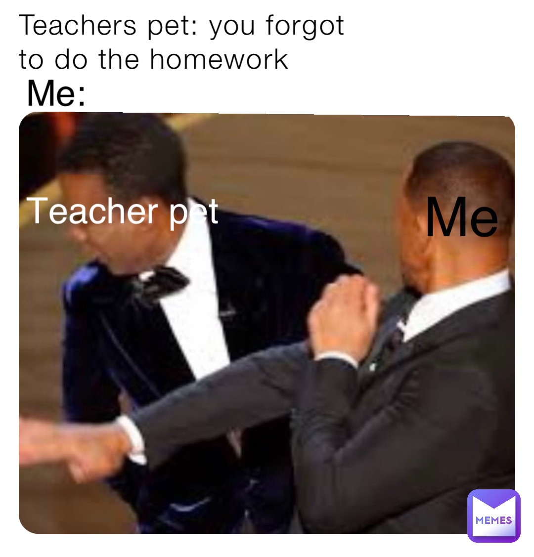 Teachers pet: you forgot to do the homework Me: Teacher pet Me