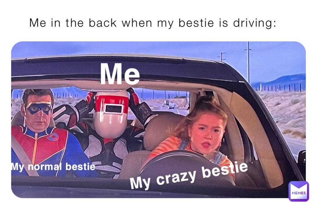 Me in the back when my bestie is driving: