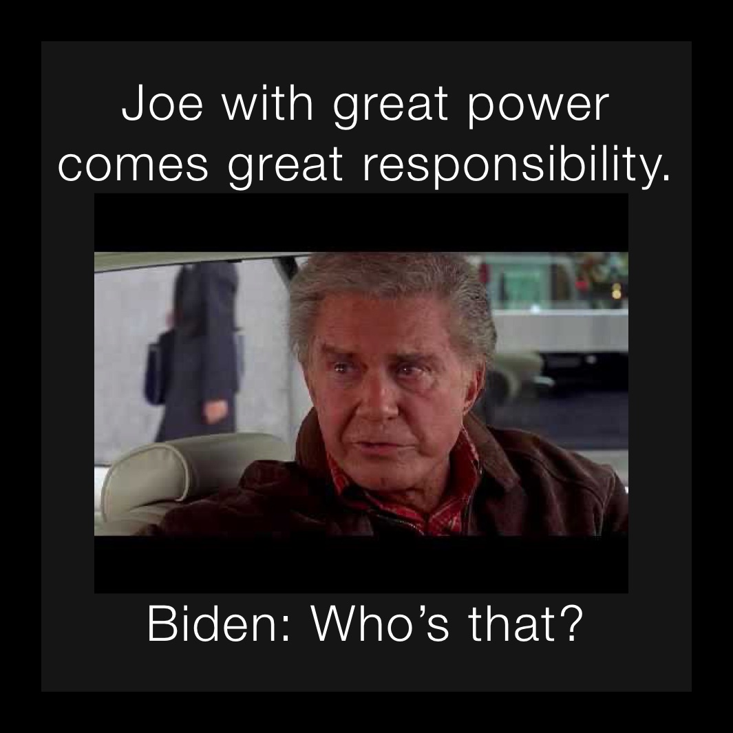 Joe with great power comes great responsibility. Biden: Who’s that?