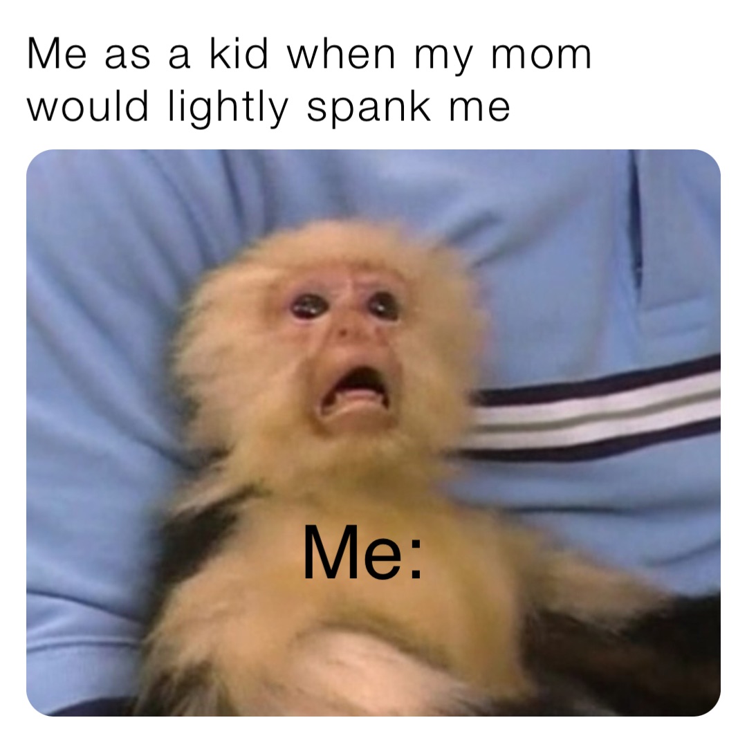 Me as a kid when my mom would lightly spank me Me: | | Memes