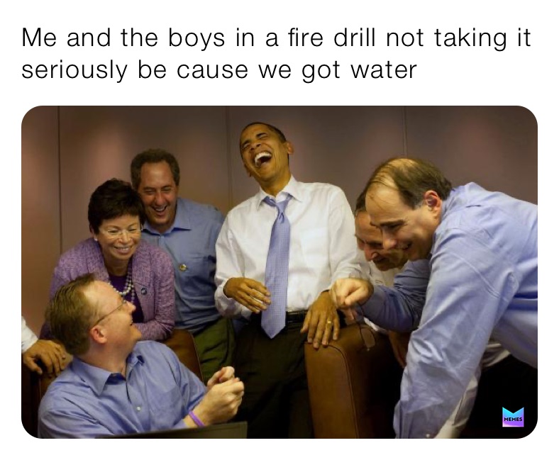 Me and the boys in a fire drill not taking it seriously be cause we got water