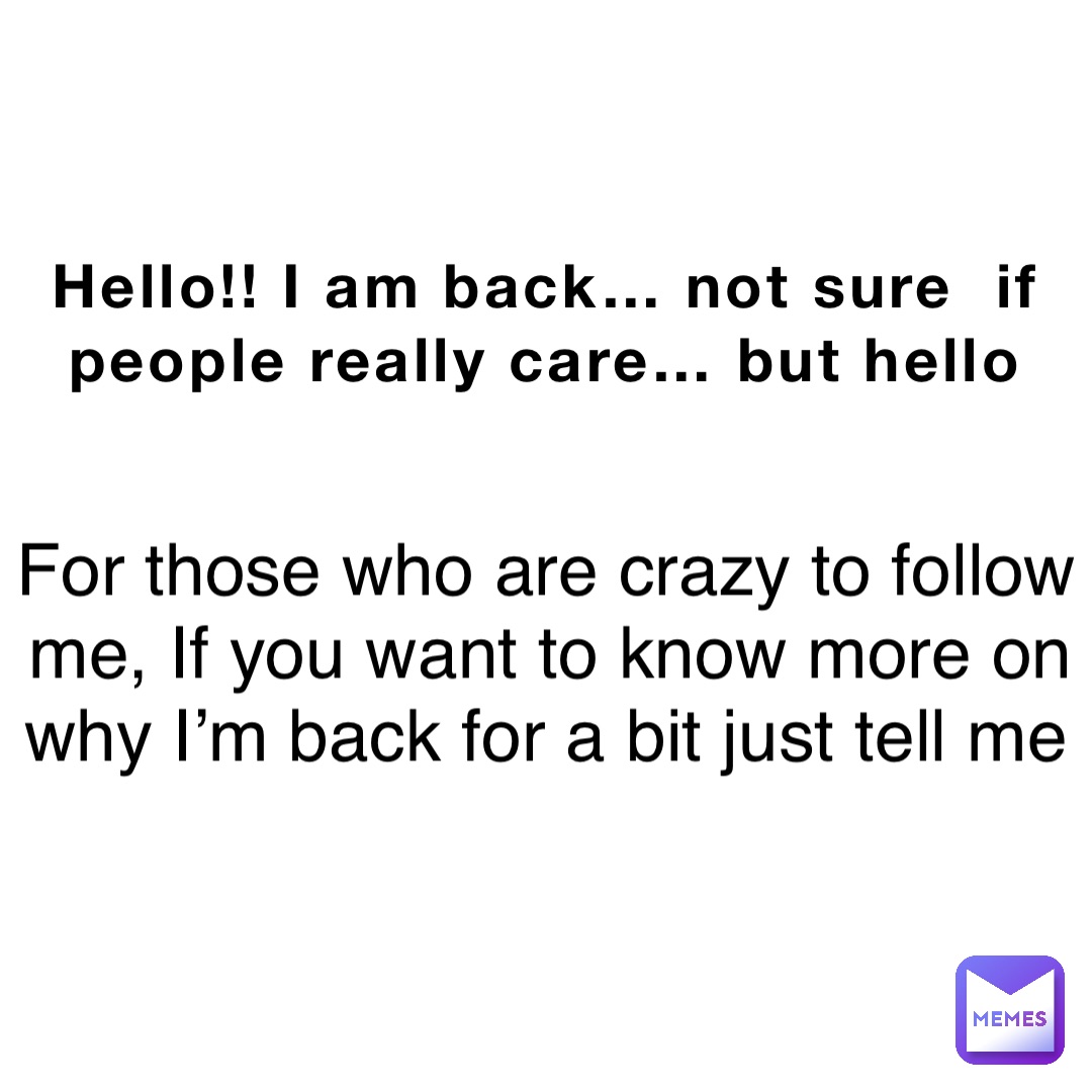 Hello!! I am back… not sure  if people really care… but hello For those who are crazy to follow me, If you want to know more on why I’m back for a bit just tell me