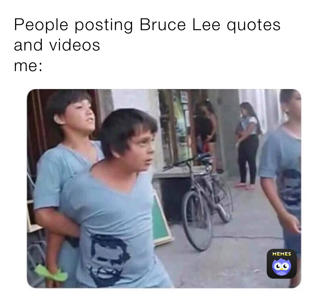 People posting Bruce Lee quotes and videos
me: