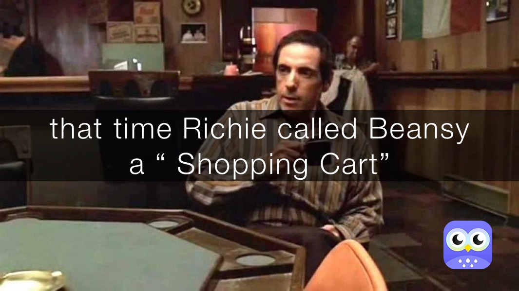 that time Richie called Beansy 
a “ Shopping Cart”