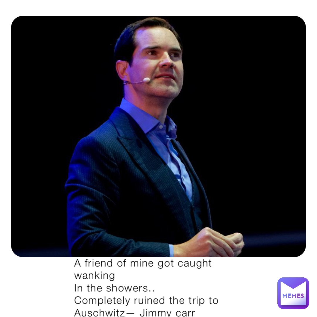 A friend of mine got caught wanking
In the showers..
Completely ruined the trip to
Auschwitz— Jimmy carr