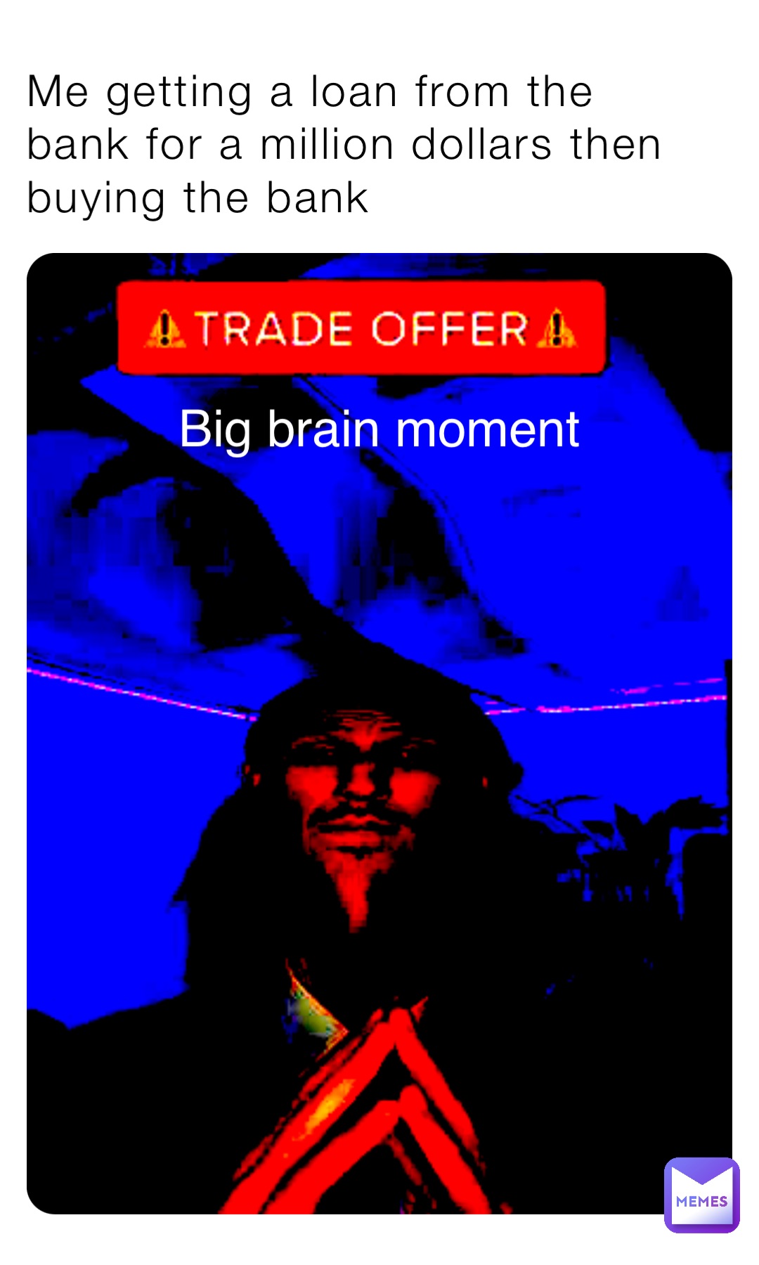 Me getting a loan from the bank for a million dollars then buying the bank Big brain moment