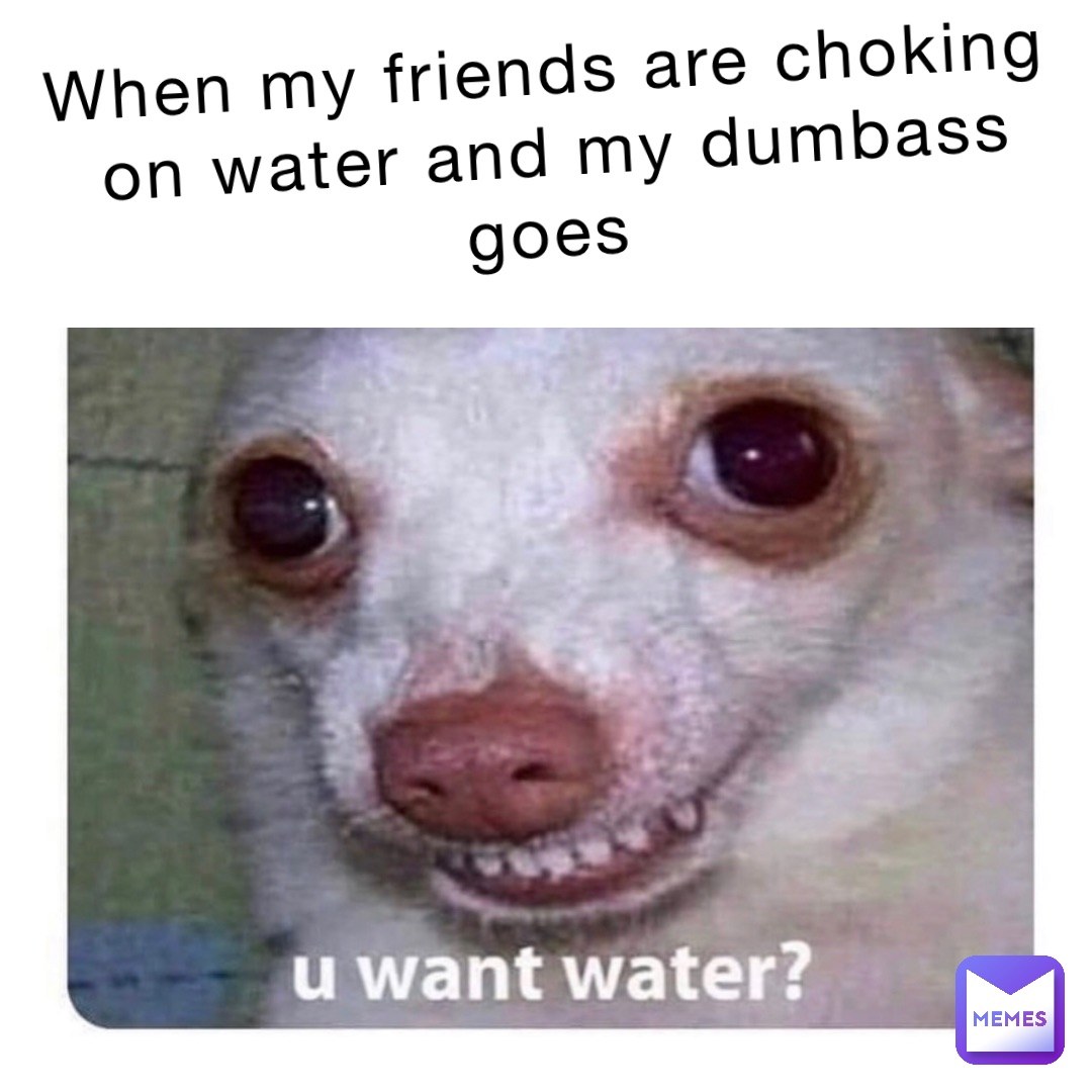 When my friends are choking on water and my dumbass goes | @dobby_is ...
