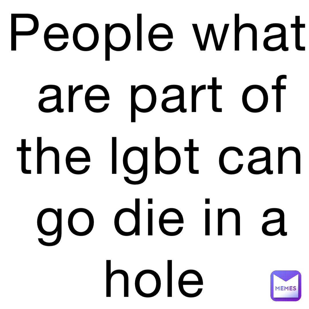 People what are part of the lgbt can go die in a hole