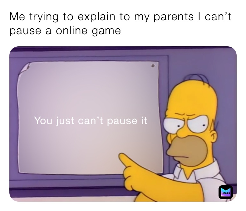 Me trying to explain to my parents I can’t pause a online game