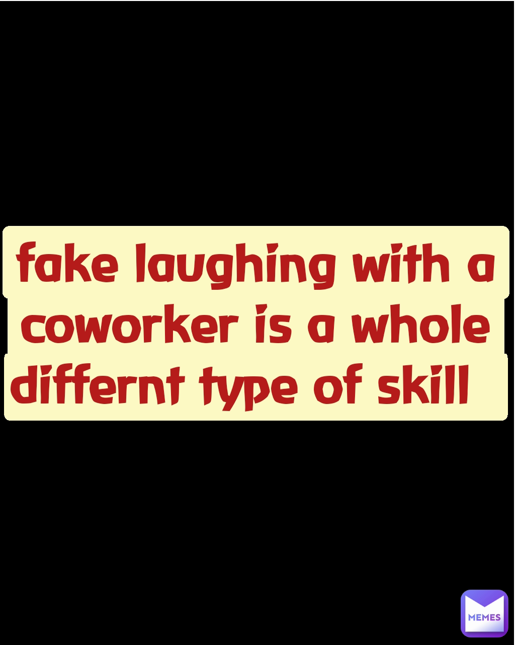 fake laughing with a coworker is a whole differnt type of skill  