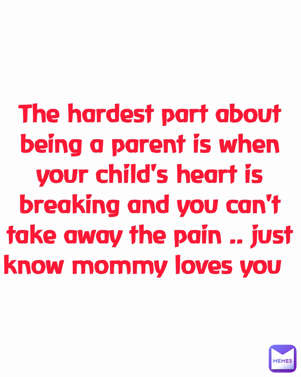 The hardest part about being a parent is when your child's heart is breaking and you can't take away the pain .. just know mommy loves you  