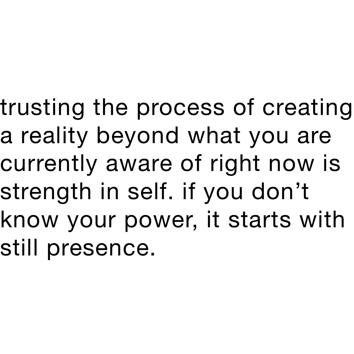 trusting the process of creating a reality beyond what you are currently aware of right now is strength in self. if you don’t know your power, it starts with still presence.