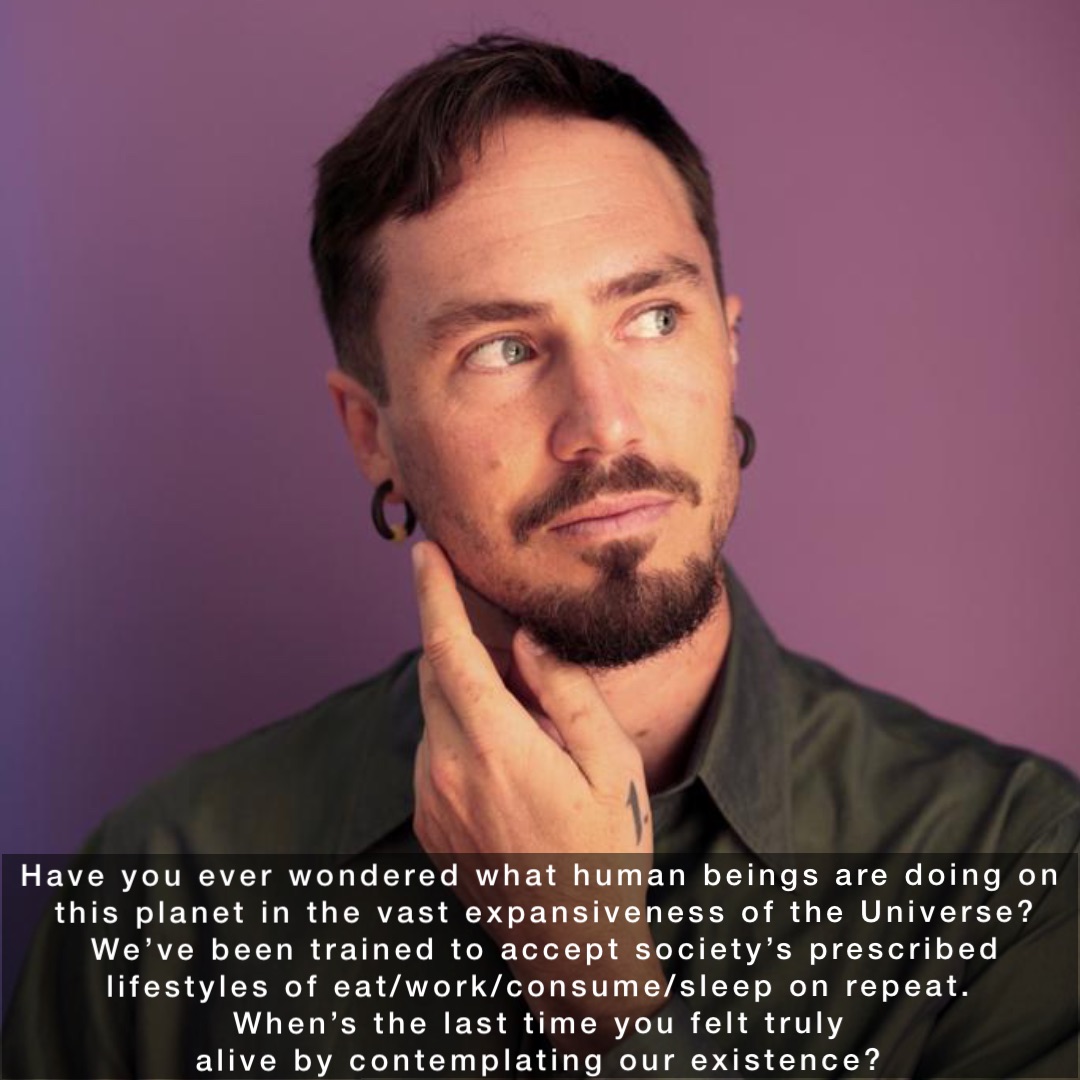 Have you ever wondered what human beings are doing on this planet in the vast expansiveness of the Universe? We’ve been trained to accept society’s prescribed lifestyles of eat/work/consume/sleep on repeat.
When’s the last time you felt truly
alive by contemplating our existence?