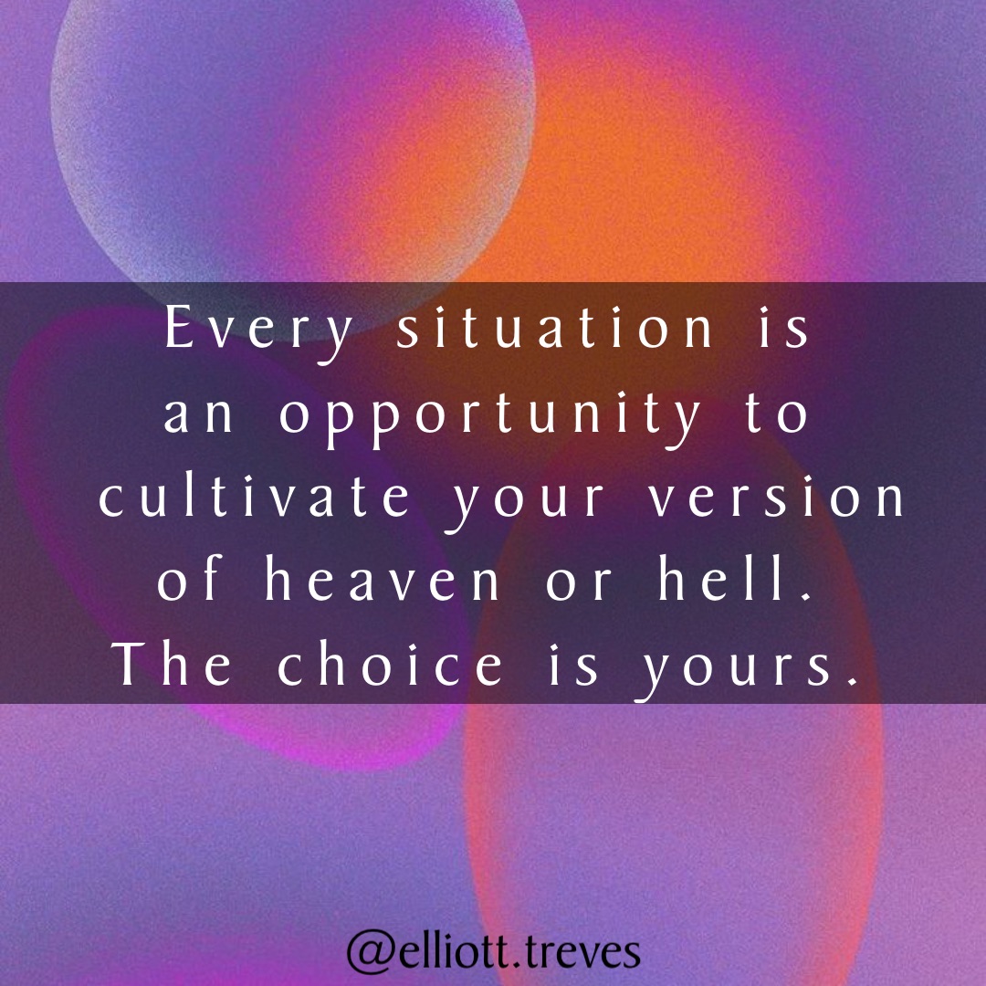 Every situation is
an opportunity to
cultivate your version 
of heaven or hell.
The choice is yours. @elliott.treves