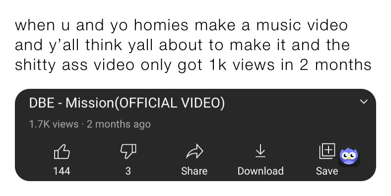 when u and yo homies make a music video and y’all think yall about to make it and the shitty ass video only got 1k views in 2 months 