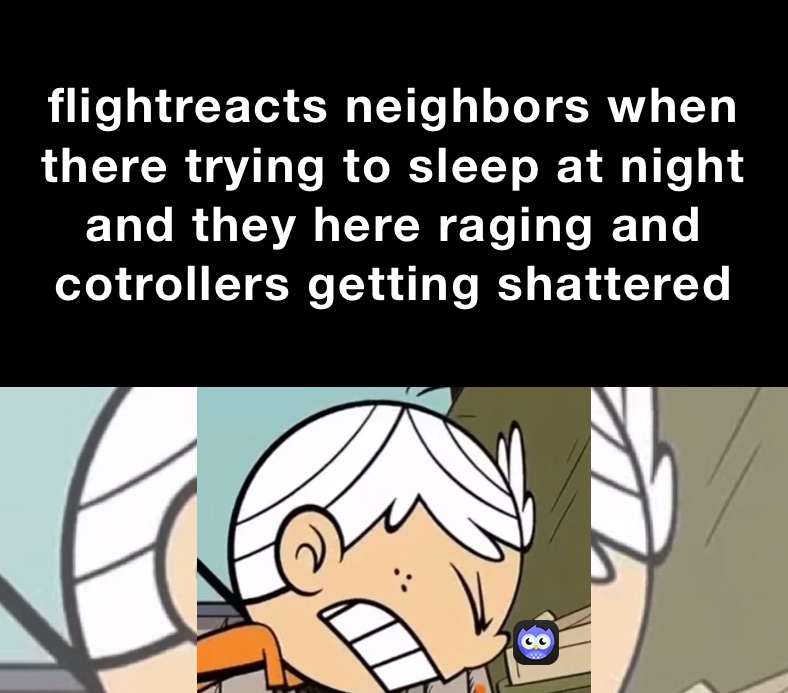 flightreacts neighbors when there trying to sleep at night and they here raging and cotrollers getting shattered 