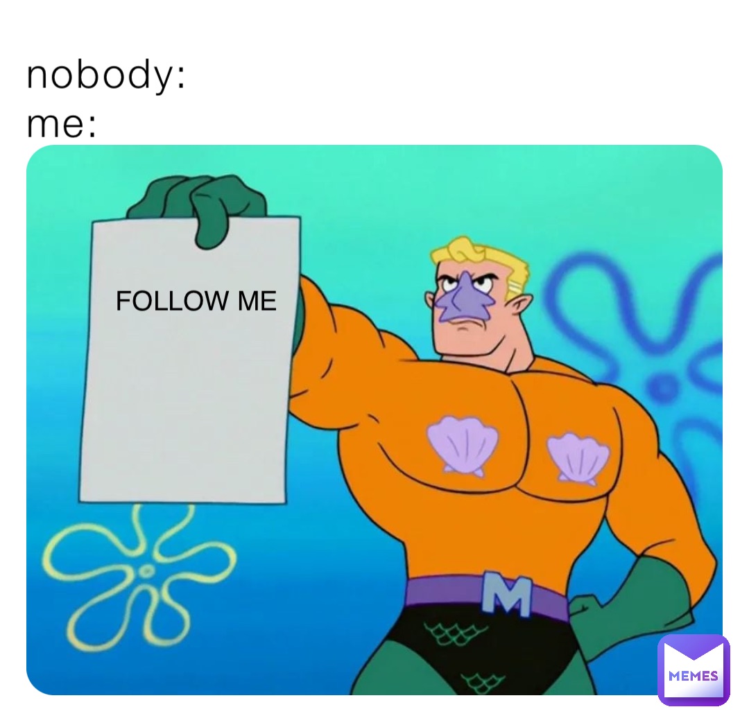 nobody: 
me: FOLLOW ME