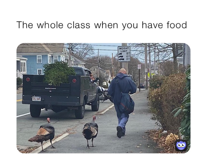 The whole class when you have food