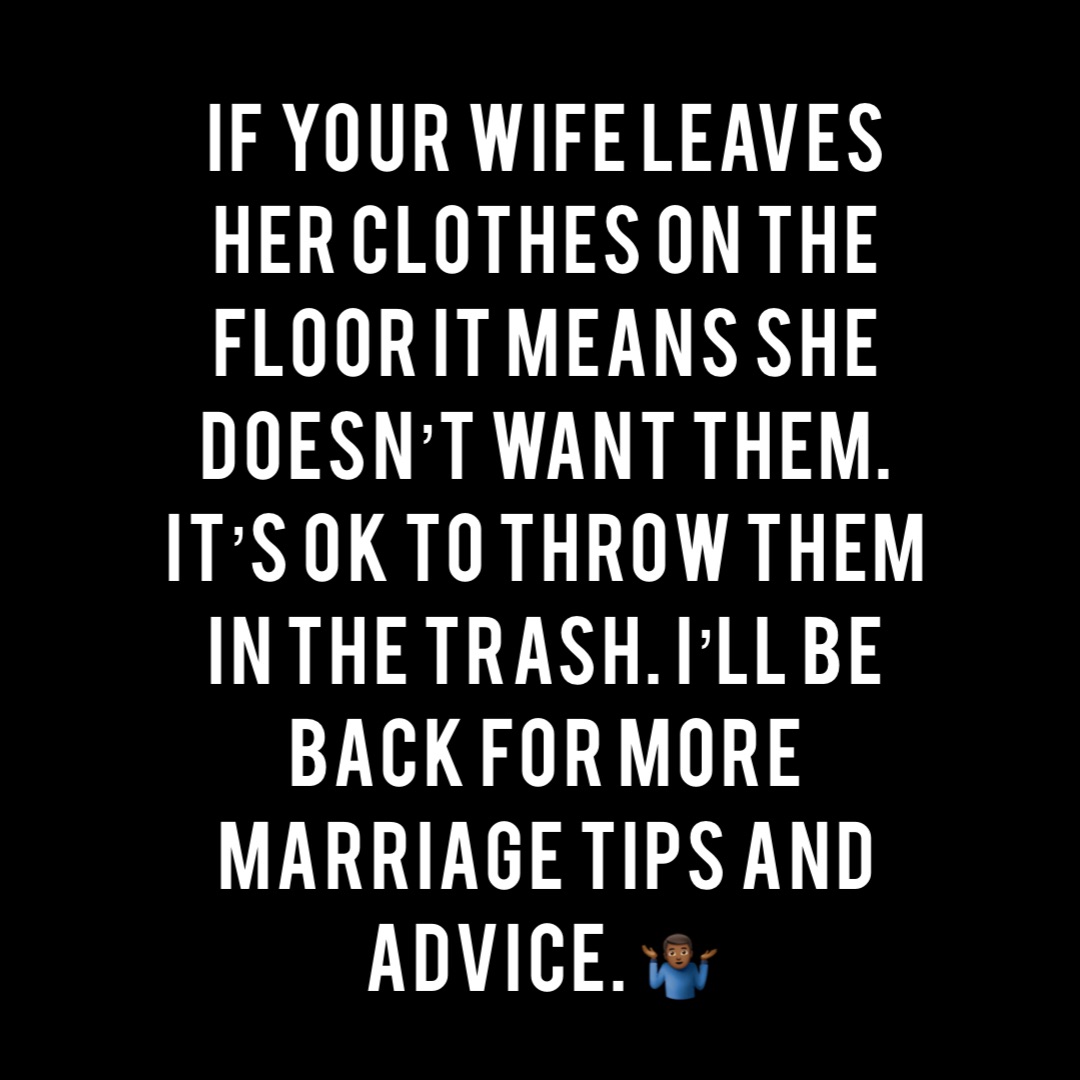 If your wife leaves her clothes on the floor it means she doesn’t want them. It’s ok to throw them in the trash. I’ll be back for more marriage tips and advice. 🤷🏾‍♂️