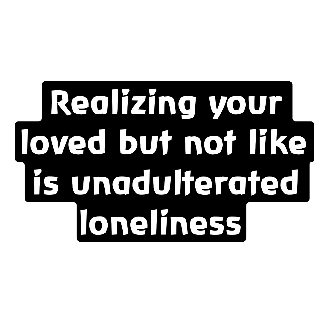 Realizing your loved but not like is unadulterated loneliness