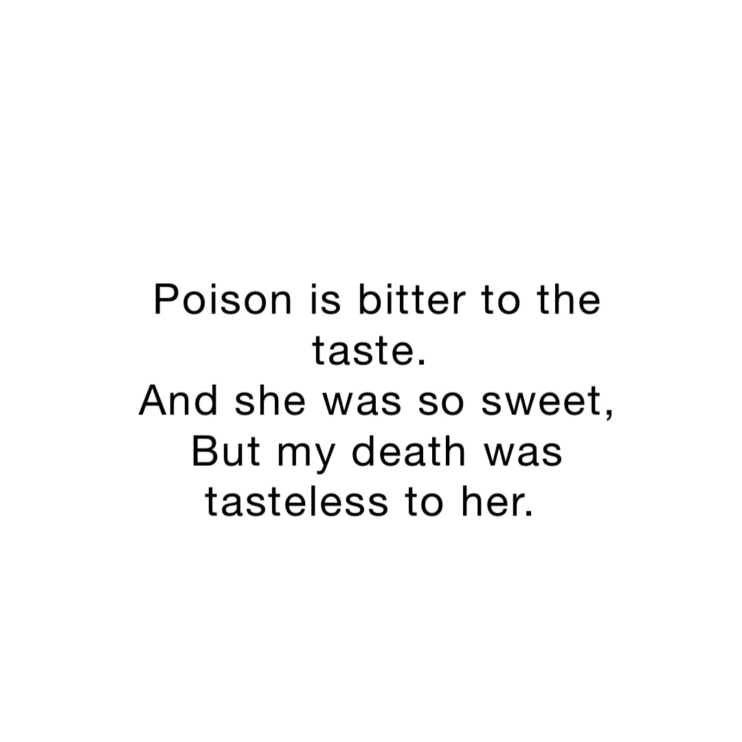 Poison is bitter to the taste.
 And she was so sweet,
But my death was tasteless to her.