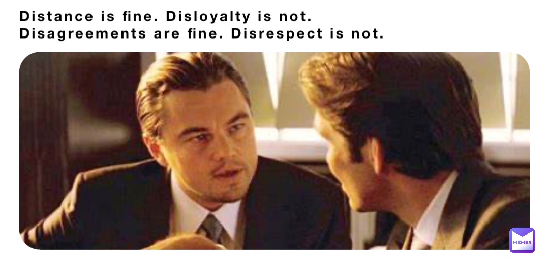 Distance is fine. Disloyalty is not.
Disagreements are fine. Disrespect is not.