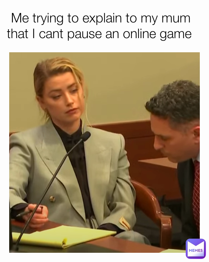 Me trying to explain to my mum that I cant pause an online game 