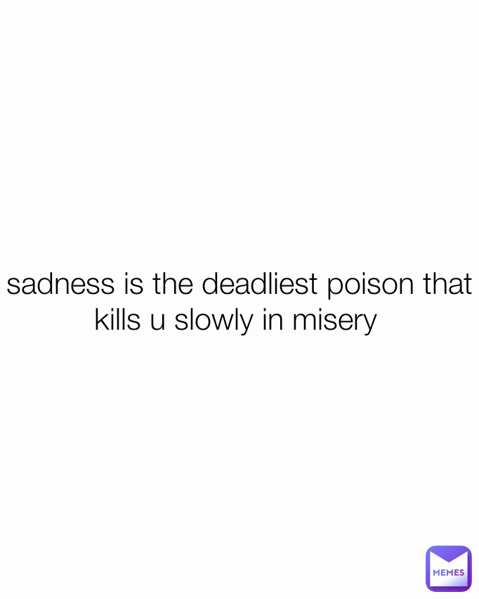 sadness is the deadliest poison that kills u slowly in misery 