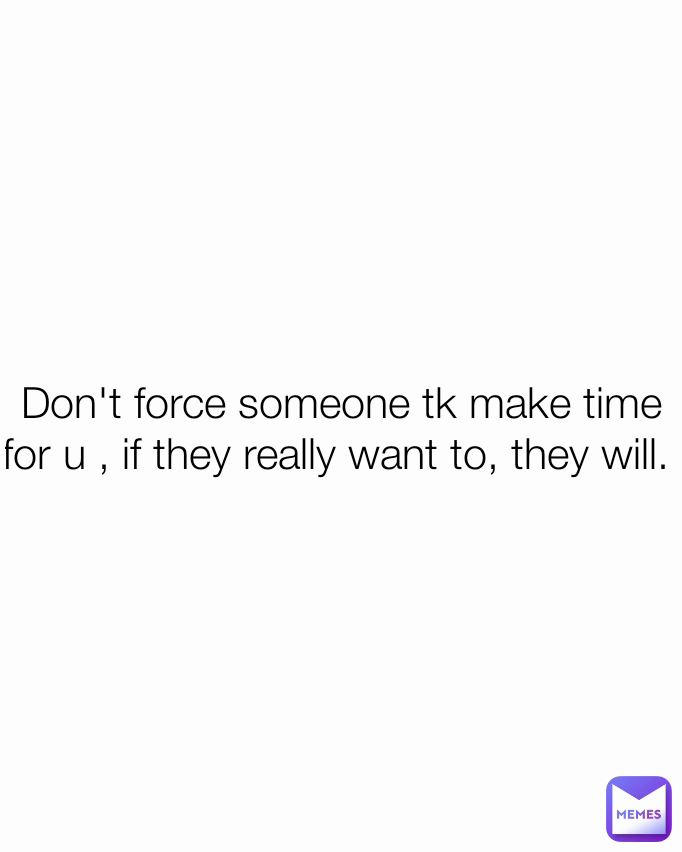 Don't force someone tk make time for u , if they really want to, they will. 