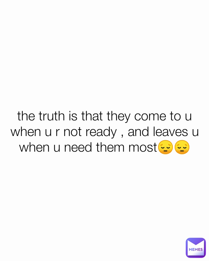 the truth is that they come to u when u r not ready , and leaves u when u need them most😔😔