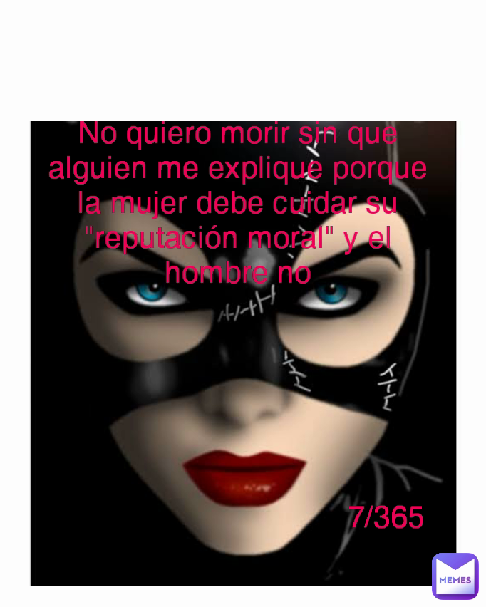 No quiero morir sin que alguien me explique porque la mujer debe cuidar su "reputación moral" y el hombre no 7/365 Type Text