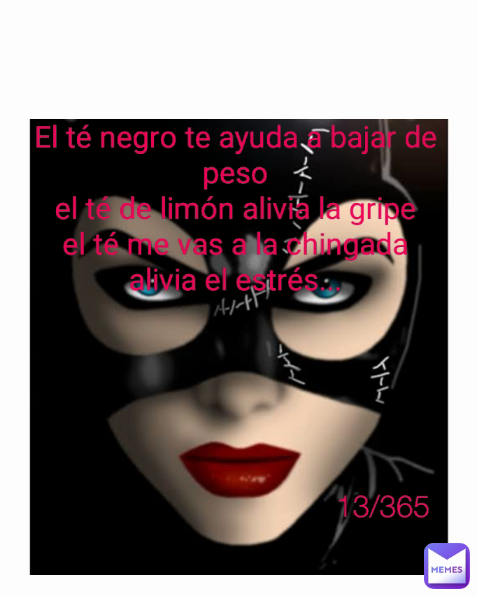 Type Text El té negro te ayuda a bajar de peso
el té de limón alivia la gripe
el té me vas a la chingada alivia el estrés... 13/365