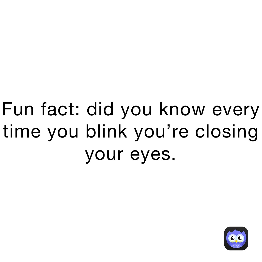 Fun fact: did you know every time you blink you’re closing your eyes.