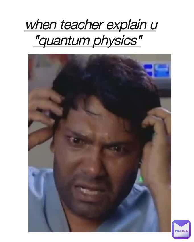 when teacher explain u
"quantum physics"