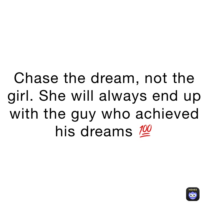 Chase the dream, not the girl. She will always end up with the guy who achieved his dreams 💯