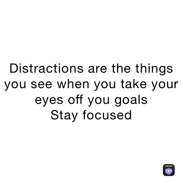 Distractions are the things you see when you take your eyes off you goals
Stay focused