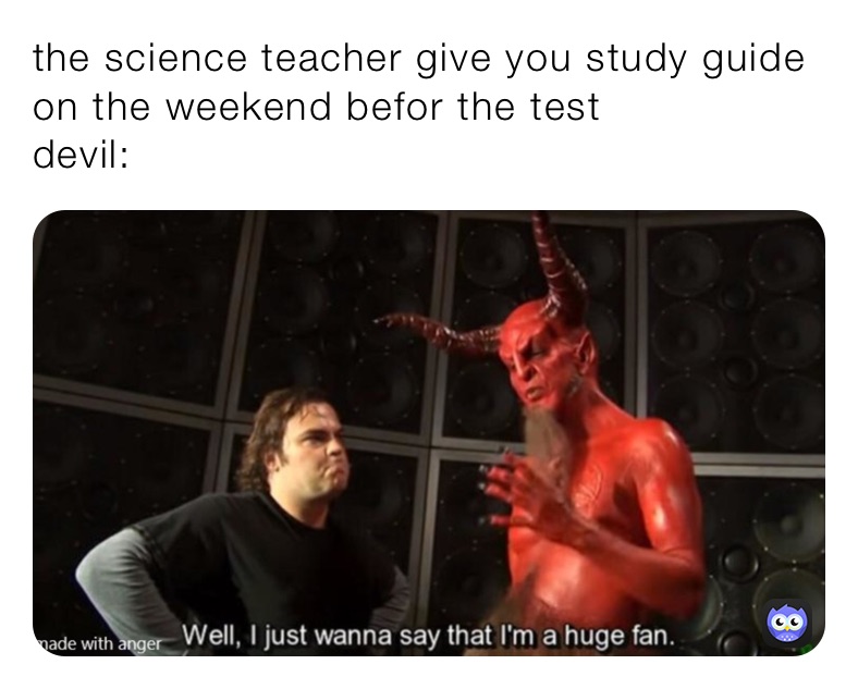 the science teacher give you study guide on the weekend befor the test 
devil: