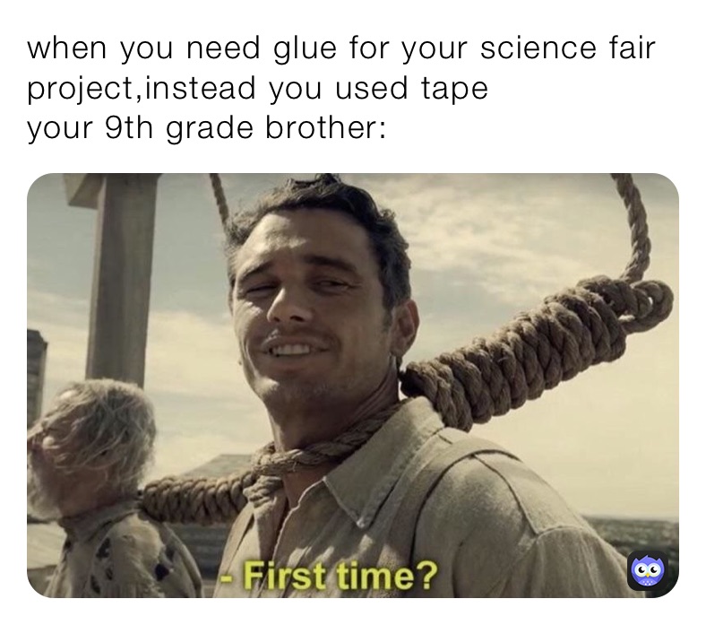 when you need glue for your science fair project,instead you used tape
your 9th grade brother: