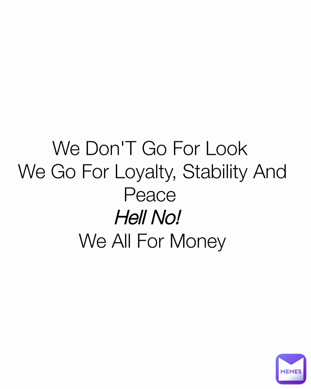 We Don'T Go For Look 
We Go For Loyalty, Stability And Peace 
 
We All For Money Hell No!