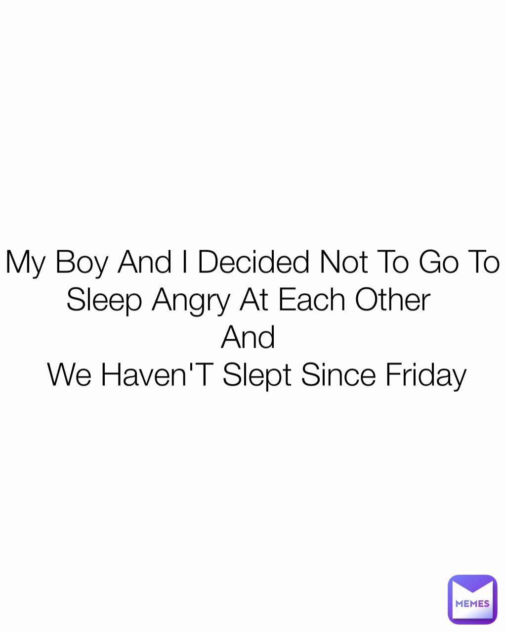 My Boy And I Decided Not To Go To Sleep Angry At Each Other 
And 
 We Haven'T Slept Since Friday