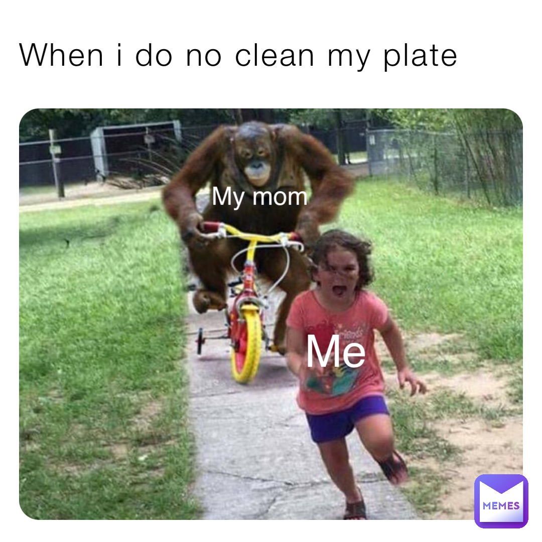 When i do no clean my plate My mom Me